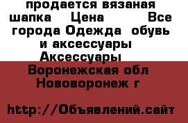 продается вязаная шапка  › Цена ­ 600 - Все города Одежда, обувь и аксессуары » Аксессуары   . Воронежская обл.,Нововоронеж г.